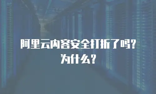 阿里云内容安全打折了吗？为什么？