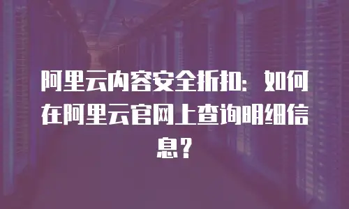 阿里云内容安全折扣：如何在阿里云官网上查询明细信息？