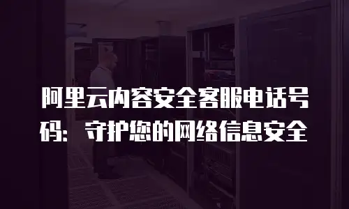 阿里云内容安全客服电话号码：守护您的网络信息安全