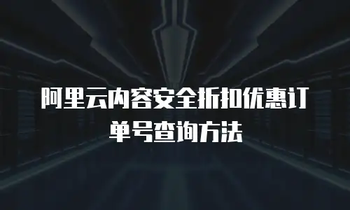 阿里云内容安全折扣优惠订单号查询方法