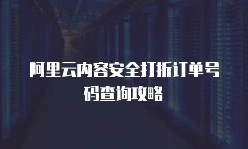 阿里云内容安全打折订单号码查询攻略