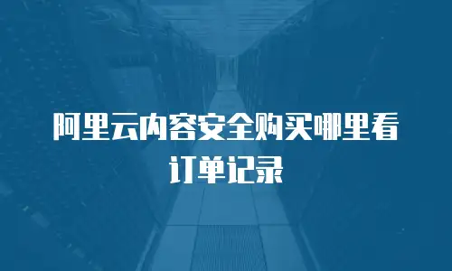 阿里云内容安全购买哪里看订单记录