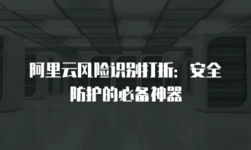阿里云风险识别打折：安全防护的必备神器