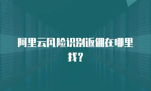 阿里云风险识别返佣在哪里找？