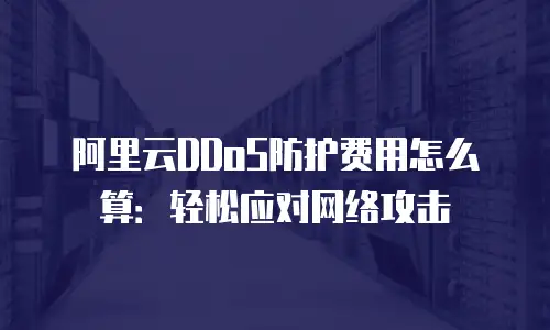 阿里云DDoS防护费用怎么算：轻松应对网络攻击