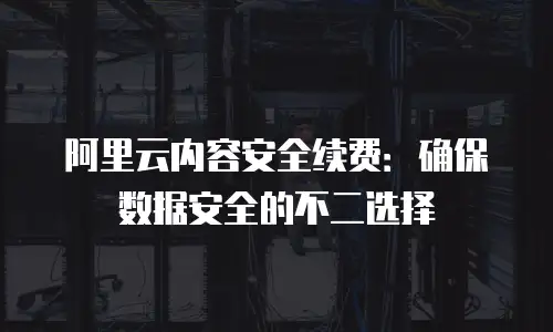 阿里云内容安全续费：确保数据安全的不二选择