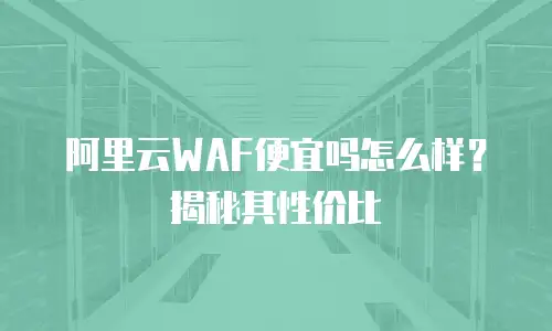 阿里云WAF便宜吗怎么样？揭秘其性价比