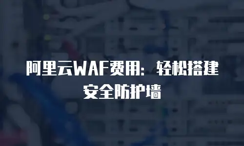 阿里云WAF费用：轻松搭建安全防护墙