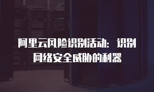 阿里云风险识别活动：识别网络安全威胁的利器