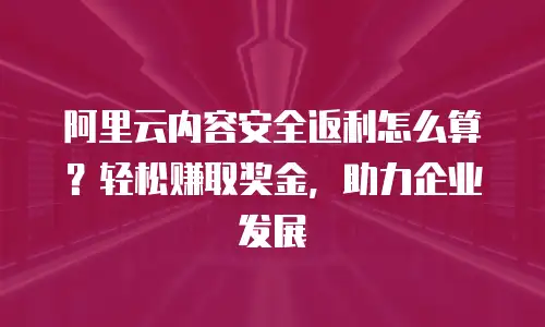 阿里云内容安全返利怎么算？轻松赚取奖金，助力企业发展