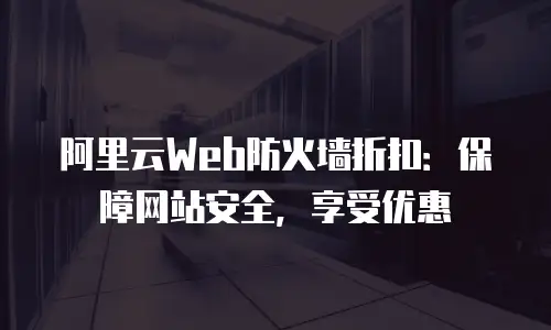 阿里云Web防火墙折扣：保障网站安全，享受优惠