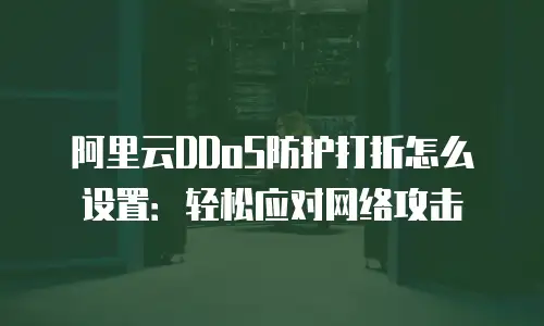 阿里云DDoS防护打折怎么设置：轻松应对网络攻击