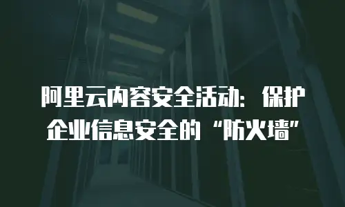 阿里云内容安全活动：保护企业信息安全的“防火墙”