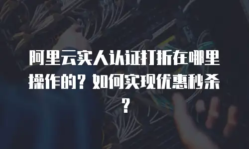 阿里云实人认证打折在哪里操作的？如何实现优惠秒杀？