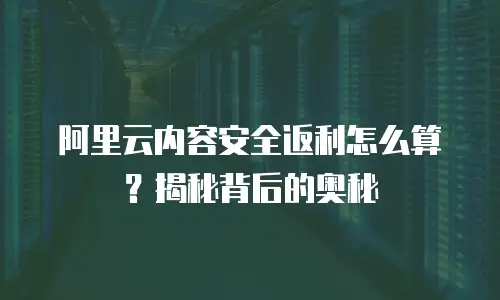 阿里云内容安全返利怎么算？揭秘背后的奥秘