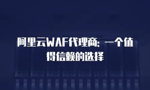 阿里云WAF代理商: 一个值得信赖的选择