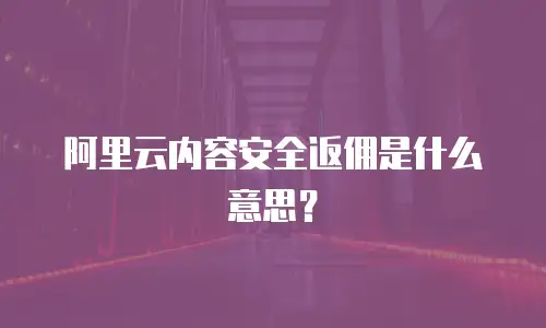 阿里云内容安全返佣是什么意思？