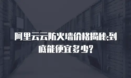阿里云云防火墙价格揭秘:到底能便宜多少?