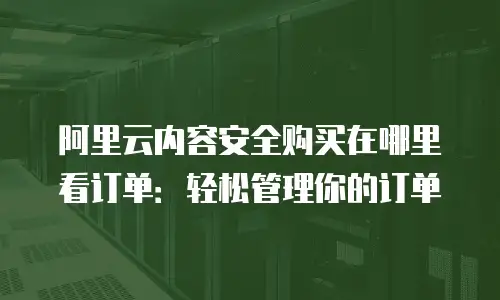 阿里云内容安全购买在哪里看订单：轻松管理你的订单