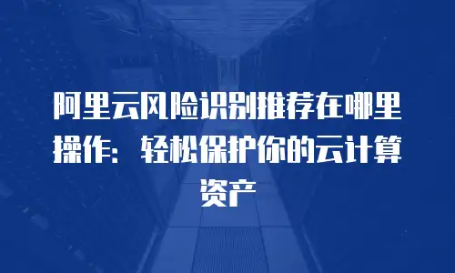 阿里云风险识别推荐在哪里操作：轻松保护你的云计算资产