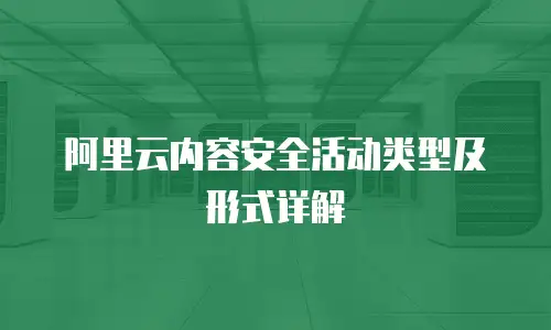 阿里云内容安全活动类型及形式详解