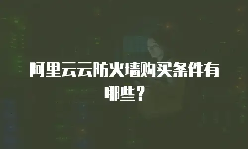 阿里云云防火墙购买条件有哪些？
