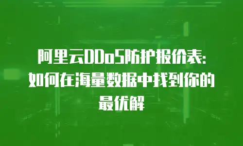 阿里云DDoS防护报价表：如何在海量数据中找到你的最优解