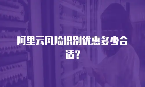 阿里云风险识别优惠多少合适？