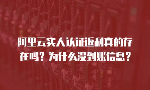 阿里云实人认证返利真的存在吗？为什么没到账信息？