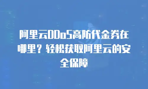 阿里云DDoS高防代金券在哪里？轻松获取阿里云的安全保障