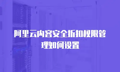 阿里云内容安全折扣权限管理如何设置