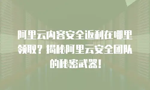 阿里云内容安全返利在哪里领取？揭秘阿里云安全团队的秘密武器！