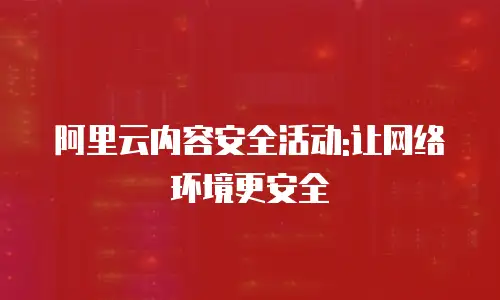 阿里云内容安全活动:让网络环境更安全