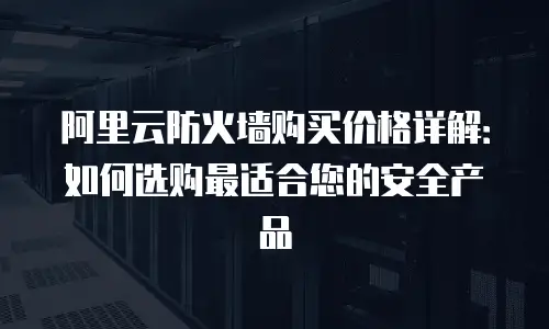 阿里云防火墙购买价格详解：如何选购最适合您的安全产品