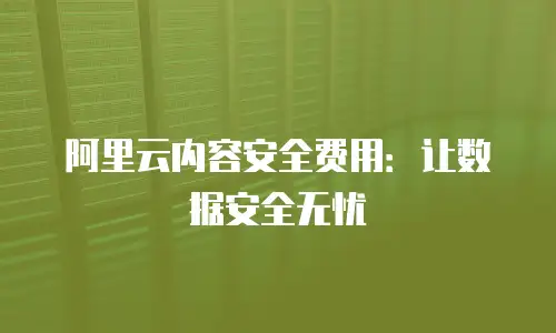 阿里云内容安全费用：让数据安全无忧