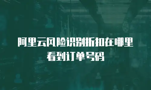 阿里云风险识别折扣在哪里看到订单号码