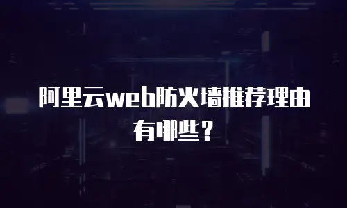 阿里云web防火墙推荐理由有哪些？