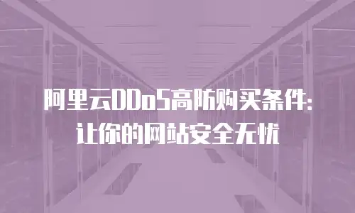 阿里云DDoS高防购买条件：让你的网站安全无忧