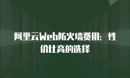 阿里云Web防火墙费用：性价比高的选择