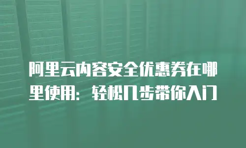 阿里云内容安全优惠券在哪里使用：轻松几步带你入门