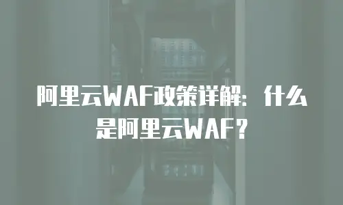 阿里云WAF政策详解：什么是阿里云WAF？