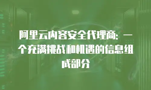阿里云内容安全代理商: 一个充满挑战和机遇的信息组成部分