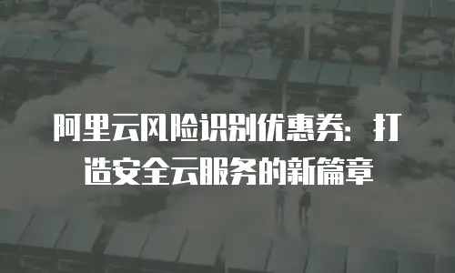 阿里云风险识别优惠券：打造安全云服务的新篇章