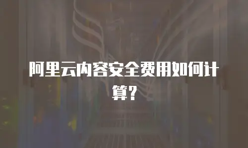 阿里云内容安全费用如何计算？