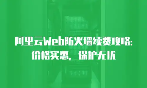 阿里云Web防火墙续费攻略：价格实惠，保护无忧