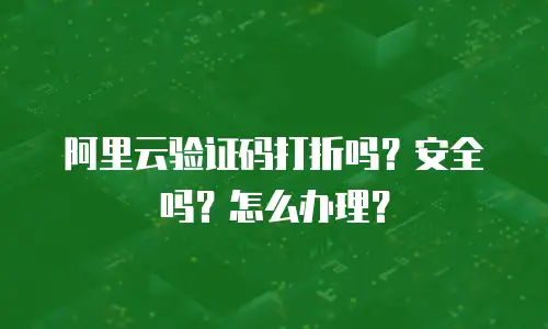 阿里云验证码打折吗？安全吗？怎么办理？