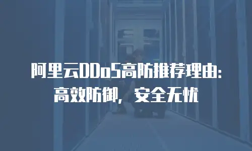阿里云DDoS高防推荐理由：高效防御，安全无忧