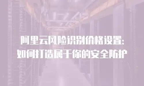 阿里云风险识别价格设置：如何打造属于你的安全防护