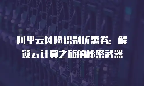 阿里云风险识别优惠券：解锁云计算之旅的秘密武器