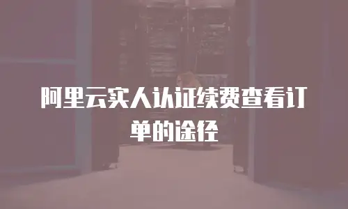 阿里云实人认证续费查看订单的途径
